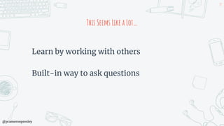 @pcameronpresley
This Seems Like a Lot…
Learn by working with others
Built-in way to ask questions
89
 