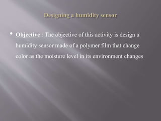 • Objective : The objective of this activity is design a
humidity sensor made of a polymer film that change
color as the moisture level in its environment changes
 