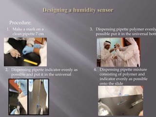 Procedure:
1. Make a mark on a
clean pipette 7 cm
2. Dispensing pipette indicator evenly as
possible and put it in the universal
bottle
3. Dispensing pipette polymer evenly
possible put it in the universal bottl
4. Dispensing pipette mixture
consisting of polymer and
indicator evenly as possible
onto the slide
 