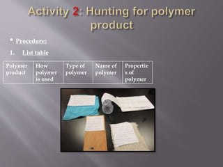 • Procedure:
1. List table
Polymer
product
How
polymer
is used
Type of
polymer
Name of
polymer
Propertie
s of
polymer
 