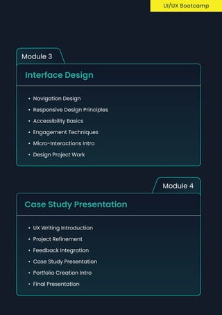 Module 3
Interface Design
Navigation Desig
Responsive Design Principle
Accessibility Basic
Engagement Technique
Micro-interactions Intr
Design Project Work
Module 4
Case study Presentation
UX Writing Introductio
Project Refinemen
Feedback Integratio
Case study Presentatio
Portfolio Creation Intr
Final Presentation
UI/UX Bootcamp
 