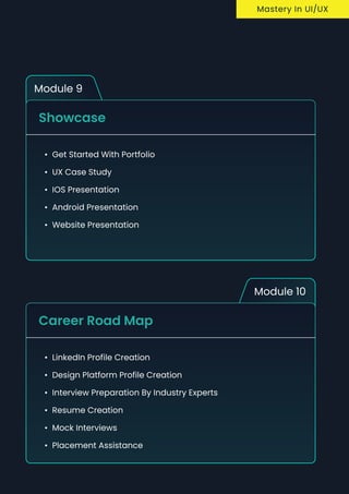 Module 9
Showcase
Get started with Portfoli
UX case stud
iOS Presentatio
Android Presentatio
Website Presentation
Module 10
Career Road Map
LinkedIn profile creatio
Design Platform profile creatio
Interview preparation by Industry Expert
Resume Creatio
Mock Interview
Placement Assistance
Mastery In UI/UX
 