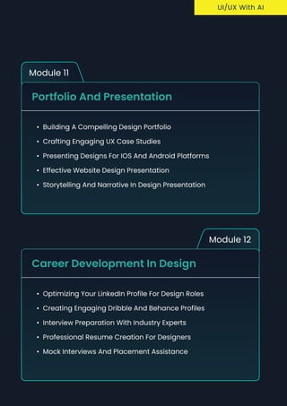 Module 11
Portfolio and Presentation
Building a compelling design portfoli
Crafting engaging UX case studie
Presenting designs for iOS and Android platform
Effective website design presentatio
Storytelling and narrative in design presentation
Module 12
Career Development in Design
Optimizing your LinkedIn profile for design role
Creating engaging Dribble and Behance profile
Interview preparation with industry expert
Professional resume creation for designer
Mock interviews and placement assistance
uI/UX With AI
 
