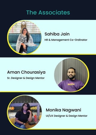 The Associates
sahiba Jain
HR & management Co-ordinator
Monika Nagwani
UI/UX Designer & Design Mentor
Aman Chourasiya
Sr. Designer & Design Mentor
 