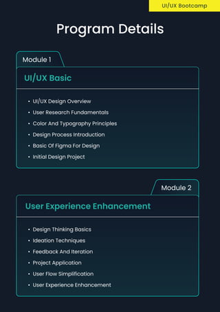 Module 1
uI/UX Basic
UI/UX Design Overvie
User Research Fundamental
Color and Typography Principle
Design Process Introductio
Basic of Figma for Desig
Initial Design Project
Module 2
User Experience Enhancement
Design Thinking Basic
Ideation Technique
Feedback and Iteratio
Project Applicatio
User Flow Simplificatio
User Experience Enhancement
UI/UX Bootcamp
Program Details
 