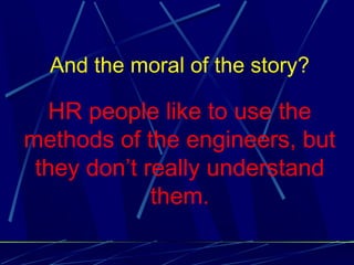 And the moral of the story?
HR people like to use the
methods of the engineers, but
they don’t really understand
them.
 