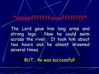 *pppppfffffffuuuuffffffff*
The Lord gave him long arms and
strong legs. Now he could swim
across the river. It took him about
two hours and he almost drowned
several times.
BUT… he was successful!
 