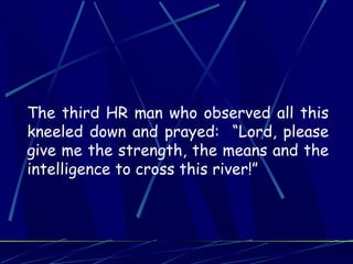 The third HR man who observed all this
kneeled down and prayed: “Lord, please
give me the strength, the means and the
intelligence to cross this river!”
 