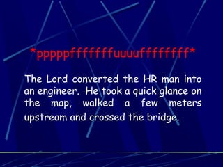 *pppppfffffffuuuuffffffff*
The Lord converted the HR man into
an engineer. He took a quick glance on
the map, walked a few meters
upstream and crossed the bridge.
 