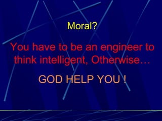 Moral?
You have to be an engineer to
think intelligent, Otherwise…
GOD HELP YOU !
 