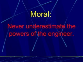 Moral:
Never underestimate the
powers of the engineer.
 