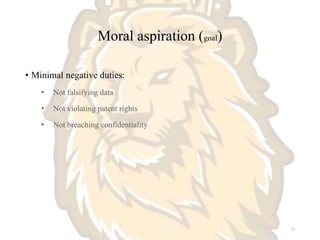 Moral aspiration (goal)
• Minimal negative duties:
• Not falsifying data
• Not violating patent rights
• Not breaching confidentiality
12
 