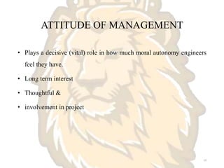 ATTITUDE OF MANAGEMENT
• Plays a decisive (vital) role in how much moral autonomy engineers
feel they have.
• Long term interest
• Thoughtful &
• involvement in project
19
 