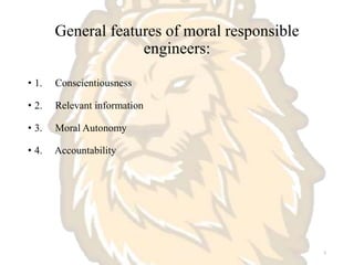 General features of moral responsible
engineers:
• 1. Conscientiousness
• 2. Relevant information
• 3. Moral Autonomy
• 4. Accountability
5
 