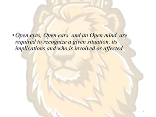 •Open eyes, Open ears and an Open mind are
required to recognize a given situation, its
implications and who is involved or affected.
9
 