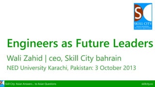 Skill City: Asian Answers… to Asian Questions skillcity.co
Engineers as Future Leaders
Wali Zahid | ceo, Skill City bahrain
NED University Karachi, Pakistan: 3 October 2013
 