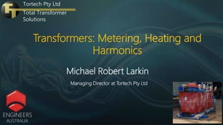 Transformers: Metering, Heating and
Harmonics
Michael Robert Larkin
Managing Director at Tortech Pty Ltd
ENGINEERS
AUSTRALIA
Tortech Pty Ltd
Total Transformer
Solutions
 