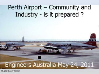 Perth Airport – Community and Industry - is it prepared ? Engineers Australia May 24, 2011  Photo: Merv Prime 