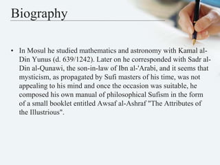 Biography
• In Mosul he studied mathematics and astronomy with Kamal al-
Din Yunus (d. 639/1242). Later on he corresponded...