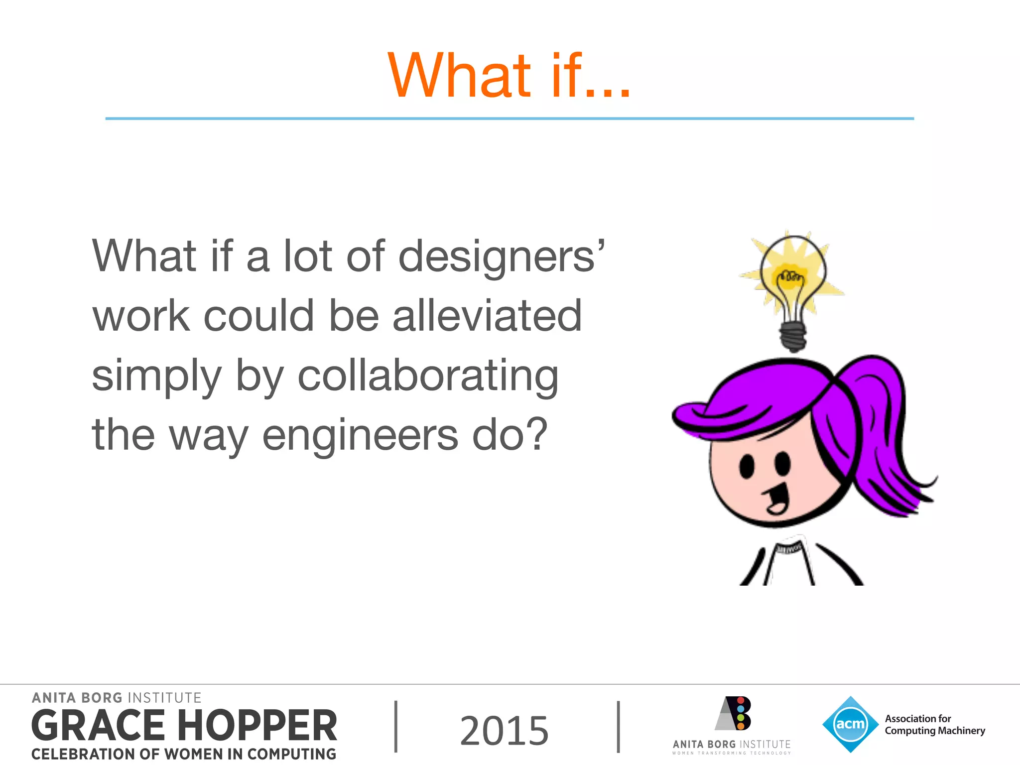 2015	
  
What if...
What if a lot of designers’
work could be alleviated
simply by collaborating
the way engineers do?
 