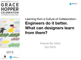 2015	
  
Learning from a Culture of Collaboration: 
Engineers do it better.
What can designers learn
from them?  

Yvonne So, Intuit
Oct 2015
#GHC15
2015
 