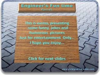 Engineer’s Fun time Part-01 This is varma, presenting    some funny  jokes and  humorous  pictures  Just for entertainment  Only… I hope you enjoy… Click for next slides 