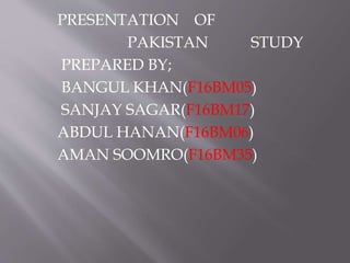 PRESENTATION OF
PAKISTAN STUDY
PREPARED BY;
BANGUL KHAN(F16BM05)
SANJAY SAGAR(F16BM17)
ABDUL HANAN(F16BM06)
AMAN SOOMRO(F16BM35)
 