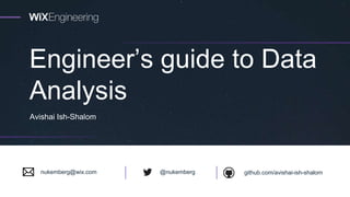 Engineer’s guide to Data
Analysis
Avishai Ish-Shalom
github.com/avishai-ish-shalom@nukembergnukemberg@wix.com
 