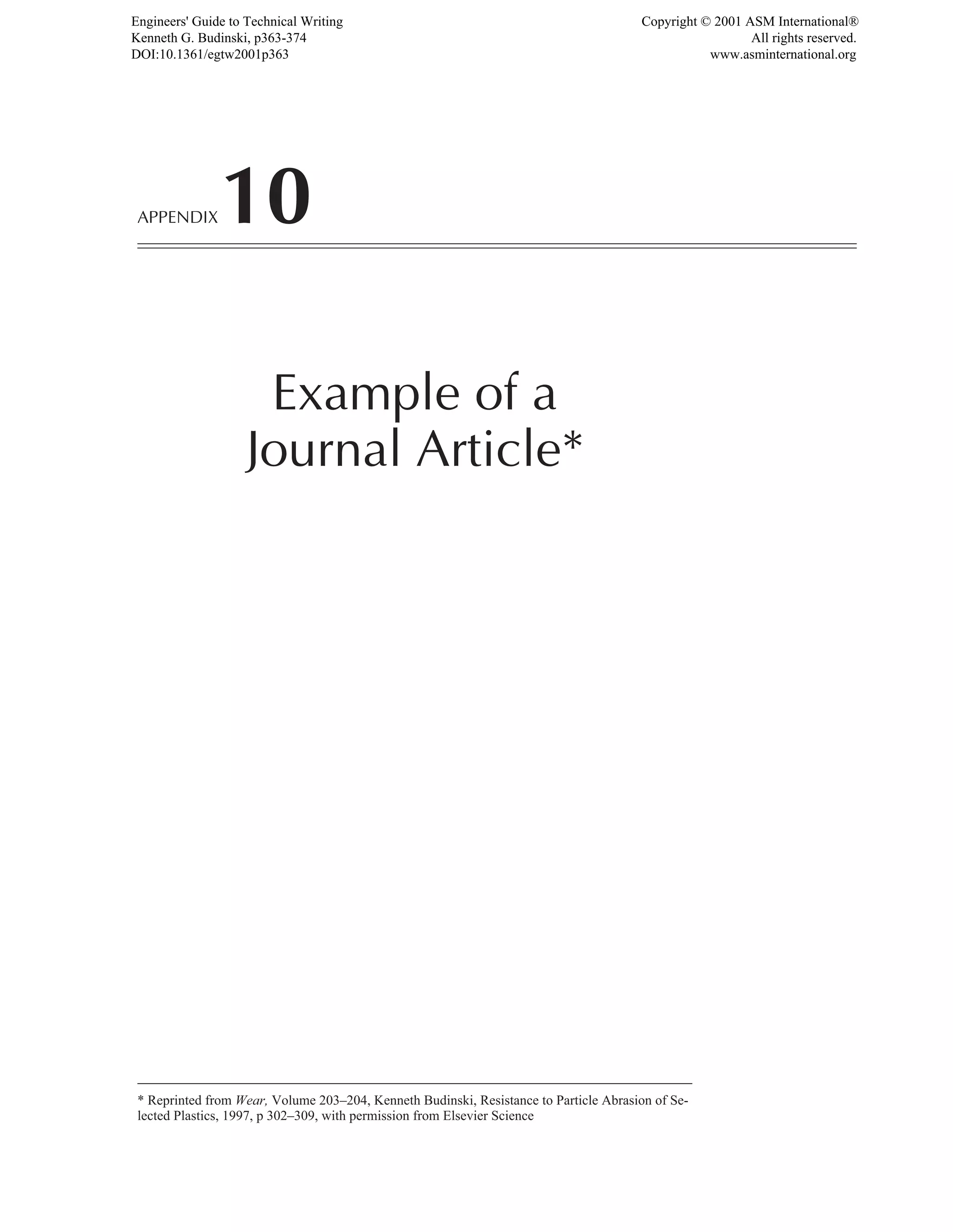 APPENDIX10
Example of a
Journal Article*
* Reprinted from Wear, Volume 203–204, Kenneth Budinski, Resistance to Particle Abrasion of Se-
lected Plastics, 1997, p 302–309, with permission from Elsevier Science
Engineers' Guide to Technical Writing
Kenneth G. Budinski, p363-374
DOI:10.1361/egtw2001p363
Copyright © 2001 ASM International®
All rights reserved.
www.asminternational.org
 