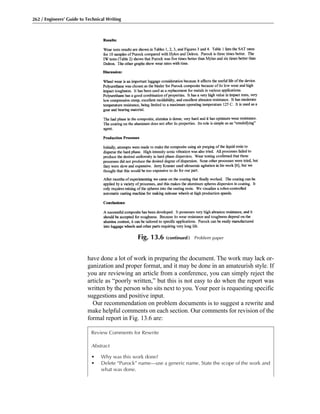 Review Comments for Rewrite
Abstract
• Why was this work done?
• Delete “Purock” name—use a generic name. State the scope of the work and
what was done.
have done a lot of work in preparing the document. The work may lack or-
ganization and proper format, and it may be done in an amateurish style. If
you are reviewing an article from a conference, you can simply reject the
article as “poorly written,” but this is not easy to do when the report was
written by the person who sits next to you. Your peer is requesting specific
suggestions and positive input.
Our recommendation on problem documents is to suggest a rewrite and
make helpful comments on each section. Our comments for revision of the
formal report in Fig. 13.6 are:
262 / Engineers’ Guide to Technical Writing
Fig. 13.6 (continued) Problem paper
 