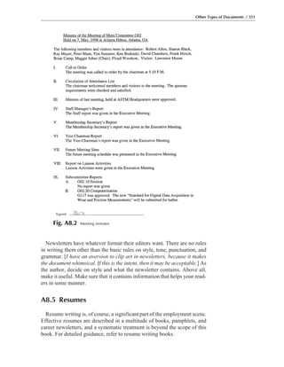 Newsletters have whatever format their editors want. There are no rules
in writing them other than the basic rules on style, tone, punctuation, and
grammar. [I have an aversion to clip art in newsletters, because it makes
the document whimsical. If this is the intent, then it may be acceptable.] As
the author, decide on style and what the newsletter contains. Above all,
make it useful. Make sure that it contains information that helps your read-
ers in some manner.
A8.5 Resumes
Resume writing is, of course, a significant part of the employment scene.
Effective resumes are described in a multitude of books, pamphlets, and
career newsletters, and a systematic treatment is beyond the scope of this
book. For detailed guidance, refer to resume writing books.
Other Types of Documents / 351
Fig. A8.2 Meeting minutes
 