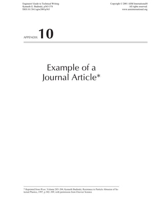 APPENDIX10
Example of a
Journal Article*
* Reprinted from Wear, Volume 203–204, Kenneth Budinski, Resistance to Particle Abrasion of Se-
lected Plastics, 1997, p 302–309, with permission from Elsevier Science
Engineers' Guide to Technical Writing
Kenneth G. Budinski, p363-374
DOI:10.1361/egtw2001p363
Copyright © 2001 ASM International®
All rights reserved.
www.asminternational.org
 
