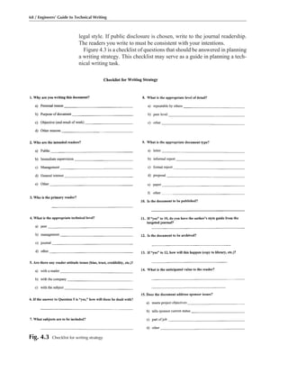 legal style. If public disclosure is chosen, write to the journal readership.
The readers you write to must be consistent with your intentions.
Figure 4.3 is a checklist of questions that should be answered in planning
a writing strategy. This checklist may serve as a guide in planning a tech-
nical writing task.
68 / Engineers’ Guide to Technical Writing
Fig. 4.3 Checklist for writing strategy
 