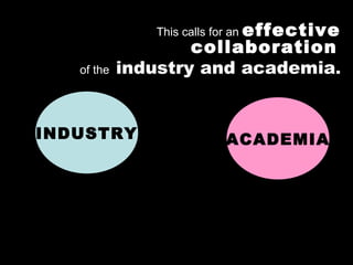 INDUSTRY This calls for an  effective collaboration   of the  industry and academia . ACADEMIA 