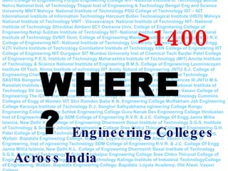 Delhi College of Engineering Punjab Engineering College NIT- National Institute of Technology Motilal Nehru National Inst. of Technology Thapar Inst of Engineering & Technology Bengal Eng and Science University MNIT Malviya  National Institute of Technology PSG College of Technology IIIT – NIT International Institute of Information Technology Harcourt Butler Technological Institute (HBTI) Malviya National Institute of Technology VNIT - Visvesvaraya  National Institute of Technology NIT- National Institute of Technology Dhirubhai Ambani IICT Osmania Univ. College of Engineering College of Engineering Netaji Subhas Institute of Technology NIT- National Institute of Technology NIT- National Institute of Technology SVNIT Govt. College of Engineering Manipal Institute of Technology JNTU R.V. College of Engineering NIT- National Institute of Technology University Visvesvaraya College of Engg. VJTI Vellore Institute of Technology Coimbatore Institute of Technology SSN College of Engineering IIIT College of Engineering NIT Durgapur SIT Mumbai University Inst of Chemical Tech Sardar Patel College of Engineering P.E.S. Institute of Technology Maharashtra Institute of Technology (MIT) Amrita Institute of Technology & Science National Institute of Engineering B.M.S. College of Engineering Laxminarayan Institute Of Tech. Nirma Institute of echnology IIIT Amity School of Engineering JNTU S.J. College of Engineering Chaitanya Bharathi Inst. of Technology IIIT SRM Institute of Science and Technology SASTRA Bangalore Institute of Technology The Technological Inst. of Textile & Sciences III JNTU M.S. Ramaiah Institute of Technology Gitam NIT- National Institute of Technology NIT- National Institute of Technology SV University Engineering College NIT- National Institute of Technology Vasavi College of Engineering The ICFAI Inst of Science and Technology NIT- National Institute of Technology Cummins Colleges of Engg of Women VIT Shri Ramdeo Baba K.N. Engineering College Muffakham Jah Engineering College Karunya Institute of Technology D.J. Sanghvi Sathyabhama ngineering College Kongu Engineering College Mepco Schlek Engineering College Guru Nanak Dev Engineering College Hindustan Inst of Engineering chnology SDM College of Engineering R.V.R. & J.C. College Of Engg Jamia Millia Islamia, New Delhi K.L. College of Engineering Dharmsinh Desai Institute of Technology S.G.S. Institute of Technology & Science Jabalpur Engineering College Sree Chitra Thirunal College of Engineering G.H. Patel College of Engg & Technology Kalinga Institute of Industrial TechnologyCollege of Engineering, Waltair. Bapatala Engineering College, Bapatala. Loyala Academy, Old Alwal, Vasavi College of Engineering, Inst of ngineering Technology SDM College of Engineering R.V.R. & J.C. College Of Engg Jamia Millia Islamia, New Delhi K.L. College of Engineering Dharmsinh Desai Institute of Technology S.G.S. Institute of Technology & Science Jabalpur Engineering College Sree Chitra Thirunal College of Engineering G.H. Patel College of Engg & Technology Kalinga Institute of Industrial TechnologyCollege of Engineering, Waltair. Bapatala Engineering College, Bapatala. Loyala Academy, Old Alwal, Vasavi College WHERE? >1400   Engineering Colleges Across India 
