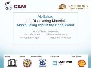 AL-Bairaq
I am Discovering Materials
Manipulating light in the Nano-World
Group Name : engineers
Munif alhousani Mohammed Abweny
Motasem AL-Najjar Abdurheman Nqadan
 