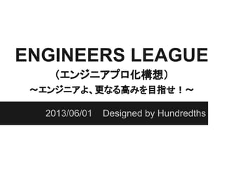 ENGINEERS LEAGUE
（エンジニアプロ化構想）
〜エンジニアよ、更なる高みを目指せ！〜
2013/06/01 Designed by Hundredths
 