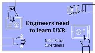 Engineers need
to learn UXR
Neha Batra
@nerdneha
 