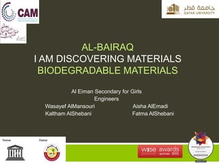 AL-BAIRAQ
I AM DISCOVERING MATERIALS
BIODEGRADABLE MATERIALS
Al Eiman Secondary for Girls
Engineers
Wasayef AlMansouri Aisha AlEmadi
Kaltham AlShebani Fatma AlShebani
 