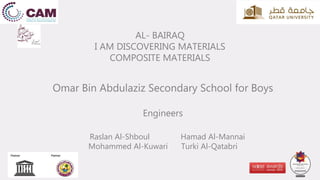 AL- BAIRAQ
I AM DISCOVERING MATERIALS
COMPOSITE MATERIALS
Omar Bin Abdulaziz Secondary School for Boys
Engineers
Raslan Al-Shboul Hamad Al-Mannai
Mohammed Al-Kuwari Turki Al-Qatabri
 