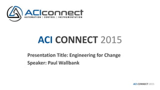 ACI CONNECT 2015
Presentation Title: Engineering for Change
Speaker: Paul Wallbank
ACI CONNECT 2015
 
