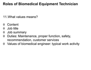 Roles of Biomedical Equipment Technician
11.What values means?
 Content
 Job title
 Job summary
 Duties: Maintenance, proper function, safety,
recommendation, customer services
 Values of biomedical engineer: typical work activity
 