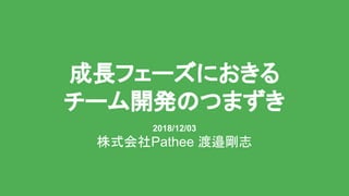 成長フェーズにおきる
チーム開発のつまずき
2018/12/03
株式会社Pathee 渡邉剛志
 