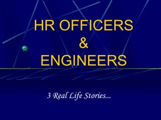 HR OFFICERS
&
ENGINEERS
3 Real Life Stories...
 