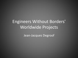 Engineers Without Borders'
Worldwide Projects
Jean-Jacques Degroof
 