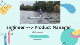 My Journey
Uday Kumar
Engineer --> Product Manager
 
