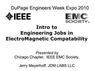 DuPage Engineers Week Expo 2010 Intro to  Engineering Jobs in  ElectroMagnetic Compatability   Presented by  Chicago Chapter,  IEEE EMC Society,  Jerry Meyerhoff, JDM LABS LLC  