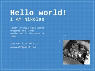 Hello world!
I AM Nikolas
Today we will talk about
engines and their
evolution in the past of
time
You can find me at:
nsokra02@gmail.com
2
 