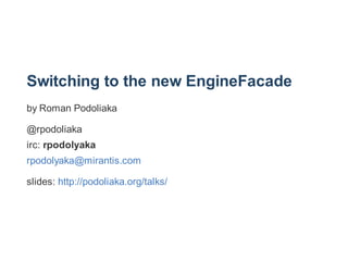 Switching to the new EngineFacade
by Roman Podoliaka
@rpodoliaka
irc: rpodolyaka
rpodolyaka@mirantis.com
slides: http://podoliaka.org/talks/
 