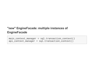 "new" EngineFacade: multiple instances of
EngineFacade
main_context_manager = sql.transaction_context()
api_context_manage...